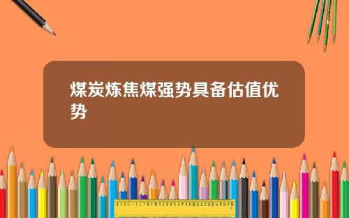 煤炭炼焦煤强势具备估值优势