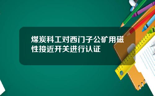 煤炭科工对西门子公矿用磁性接近开关进行认证
