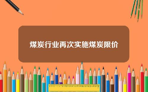 煤炭行业再次实施煤炭限价