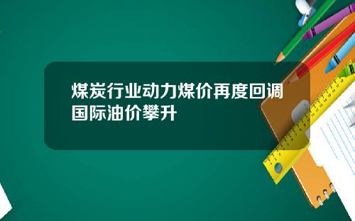 煤炭行业动力煤价再度回调国际油价攀升