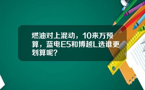 燃油对上混动，10来万预算，蓝电E5和博越L选谁更划算呢？