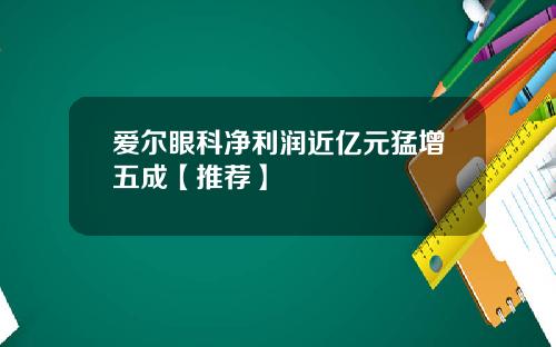 爱尔眼科净利润近亿元猛增五成【推荐】