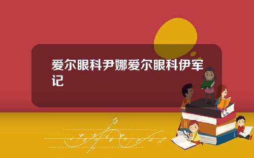 爱尔眼科尹娜爱尔眼科伊军记