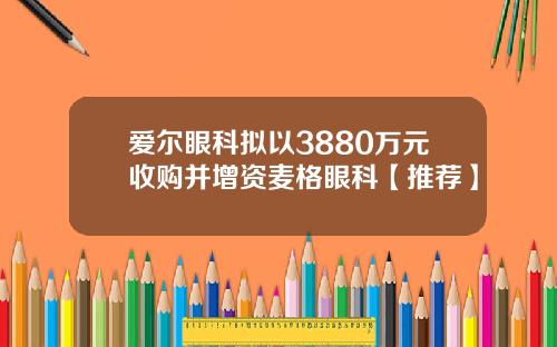 爱尔眼科拟以3880万元收购并增资麦格眼科【推荐】