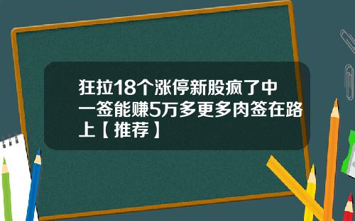 狂拉18个涨停新股疯了中一签能赚5万多更多肉签在路上【推荐】
