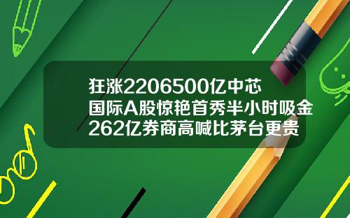 狂涨2206500亿中芯国际A股惊艳首秀半小时吸金262亿券商高喊比茅台更贵重【推荐】