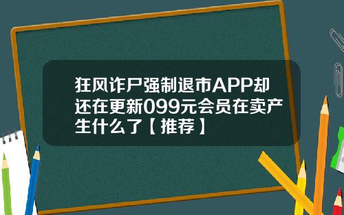 狂风诈尸强制退市APP却还在更新099元会员在卖产生什么了【推荐】