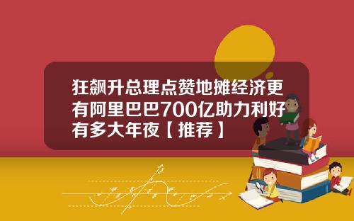 狂飙升总理点赞地摊经济更有阿里巴巴700亿助力利好有多大年夜【推荐】
