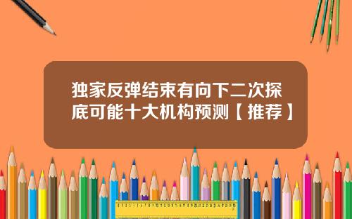 独家反弹结束有向下二次探底可能十大机构预测【推荐】