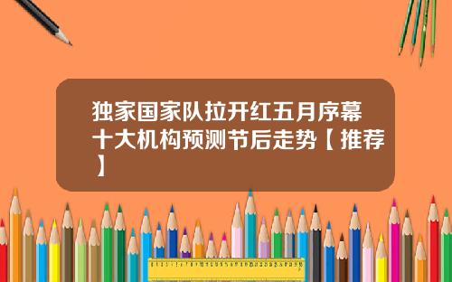独家国家队拉开红五月序幕十大机构预测节后走势【推荐】