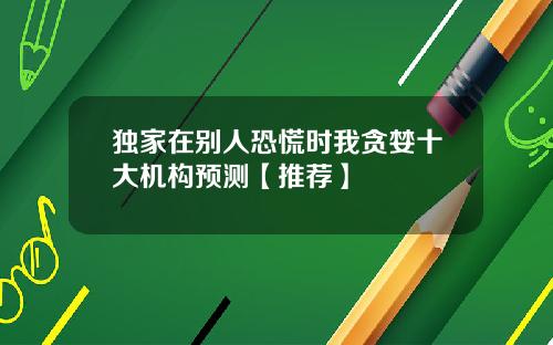 独家在别人恐慌时我贪婪十大机构预测【推荐】