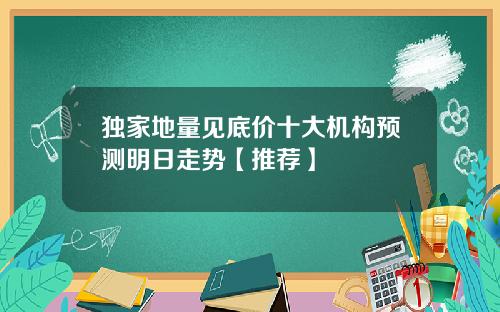 独家地量见底价十大机构预测明日走势【推荐】