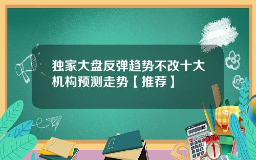 独家大盘反弹趋势不改十大机构预测走势【推荐】