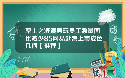 率土之滨遭罢玩员工数量同比减少85网易赴港上市成色几何【推荐】