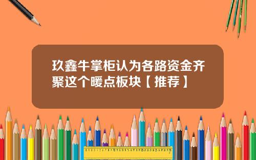 玖鑫牛掌柜认为各路资金齐聚这个暖点板块【推荐】