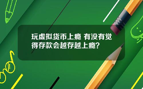 玩虚拟货币上瘾 有没有觉得存款会越存越上瘾？
