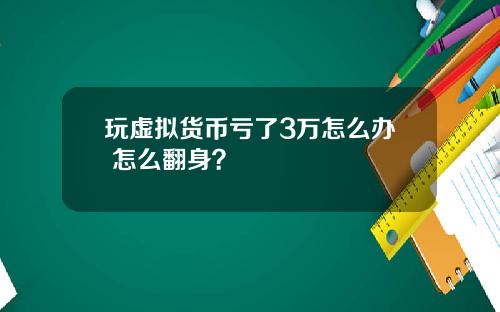 玩虚拟货币亏了3万怎么办 怎么翻身？