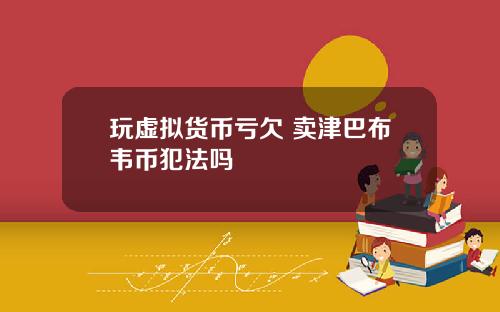 玩虚拟货币亏欠 卖津巴布韦币犯法吗