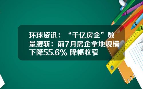 环球资讯：“千亿房企”数量腰斩：前7月房企拿地规模下降55.6% 降幅收窄