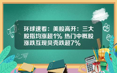 环球速看：美股高开：三大股指均涨超1% 热门中概股涨跌互现贝壳跌超7%
