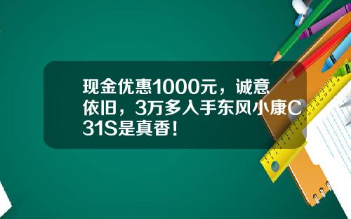 现金优惠1000元，诚意依旧，3万多入手东风小康C31S是真香！