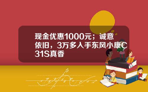 现金优惠1000元；诚意依旧，3万多入手东风小康C31S真香