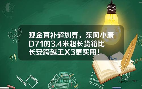 现金直补超划算，东风小康D71的3.4米超长货箱比长安跨越王X3更实用！