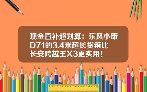 现金直补超划算：东风小康D71的3.4米超长货箱比长安跨越王X3更实用！