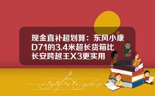 现金直补超划算：东风小康D71的3.4米超长货箱比长安跨越王X3更实用