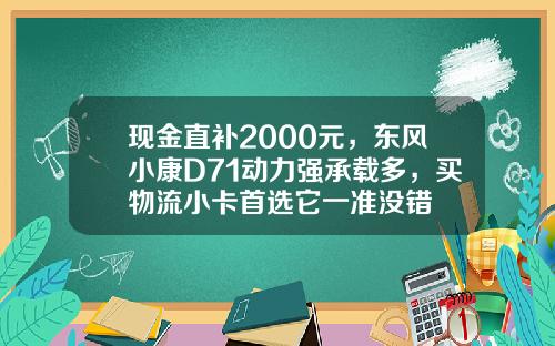 现金直补2000元，东风小康D71动力强承载多，买物流小卡首选它一准没错