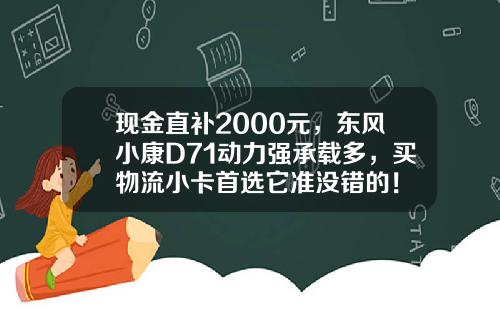 现金直补2000元，东风小康D71动力强承载多，买物流小卡首选它准没错的！