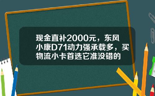 现金直补2000元，东风小康D71动力强承载多，买物流小卡首选它准没错的