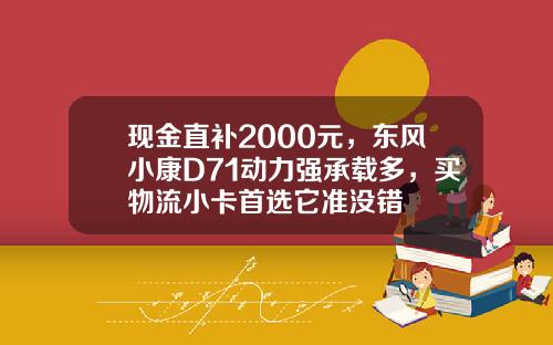 现金直补2000元，东风小康D71动力强承载多，买物流小卡首选它准没错