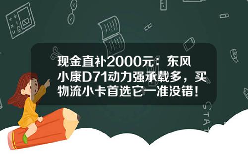 现金直补2000元：东风小康D71动力强承载多，买物流小卡首选它一准没错！