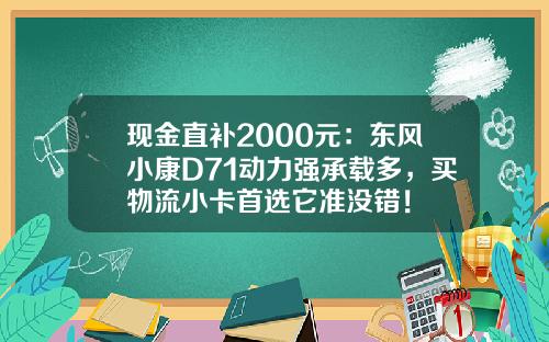 现金直补2000元：东风小康D71动力强承载多，买物流小卡首选它准没错！