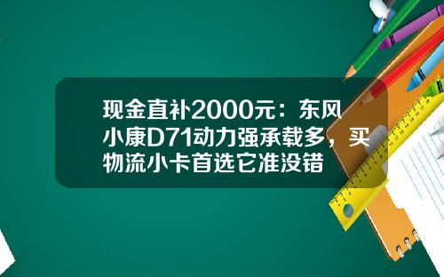 现金直补2000元：东风小康D71动力强承载多，买物流小卡首选它准没错