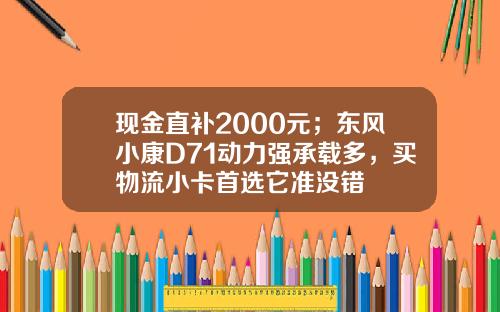 现金直补2000元；东风小康D71动力强承载多，买物流小卡首选它准没错
