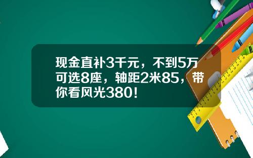 现金直补3千元，不到5万可选8座，轴距2米85，带你看风光380！