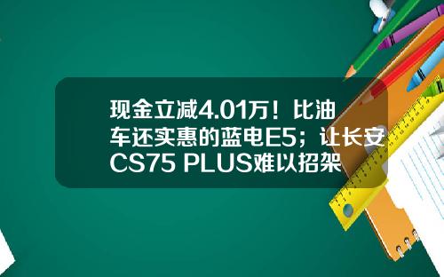 现金立减4.01万！比油车还实惠的蓝电E5；让长安CS75 PLUS难以招架