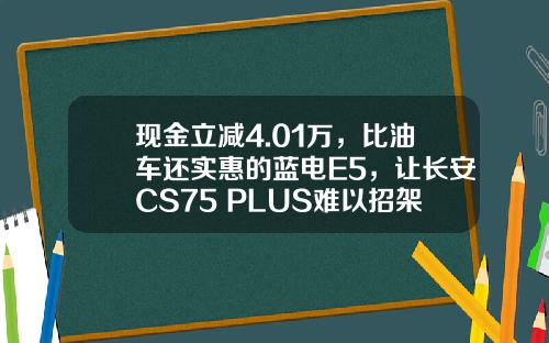 现金立减4.01万，比油车还实惠的蓝电E5，让长安CS75 PLUS难以招架