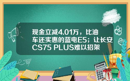现金立减4.01万，比油车还实惠的蓝电E5；让长安CS75 PLUS难以招架