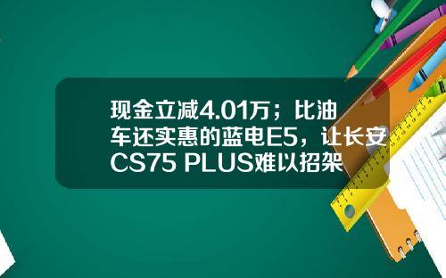 现金立减4.01万；比油车还实惠的蓝电E5，让长安CS75 PLUS难以招架