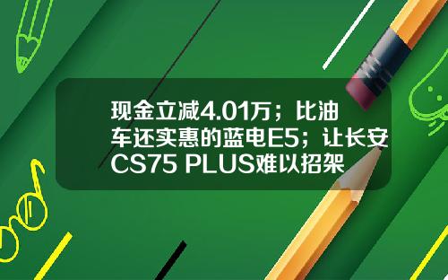 现金立减4.01万；比油车还实惠的蓝电E5；让长安CS75 PLUS难以招架
