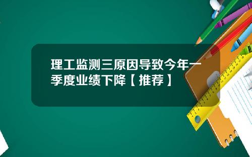 理工监测三原因导致今年一季度业绩下降【推荐】