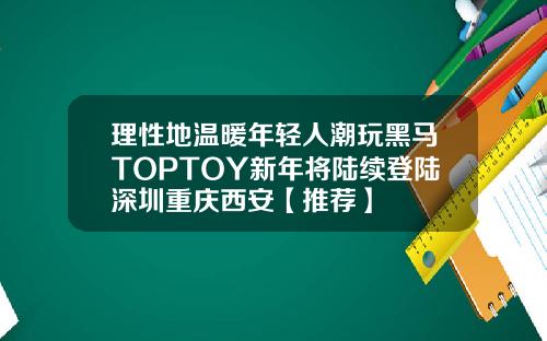 理性地温暖年轻人潮玩黑马TOPTOY新年将陆续登陆深圳重庆西安【推荐】