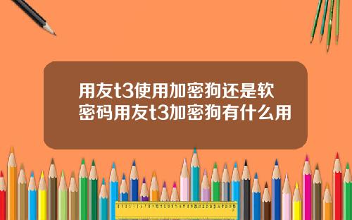 用友t3使用加密狗还是软密码用友t3加密狗有什么用