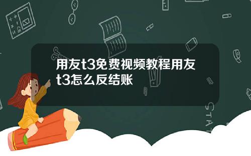 用友t3免费视频教程用友t3怎么反结账
