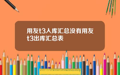用友t3入库汇总没有用友t3出库汇总表