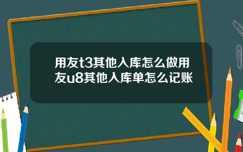 用友t3其他入库怎么做用友u8其他入库单怎么记账