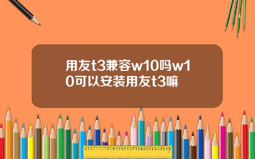 用友t3兼容w10吗w10可以安装用友t3嘛